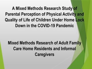 A Mixed Methods Research Study of
Parental Perception of Physical Activity and
Quality of Life of Children Under Home Lock
Down in the COVID-19 Pandemic
Mixed Methods Research of Adult Family
Care Home Residents and Informal
Caregivers
 