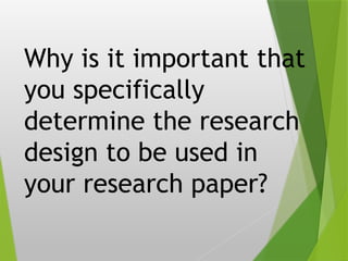 Why is it important that
you specifically
determine the research
design to be used in
your research paper?
 
