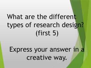 What are the different
types of research design?
(first 5)
Express your answer in a
creative way.
 