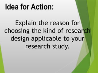 Idea for Action:
Explain the reason for
choosing the kind of research
design applicable to your
research study.
 