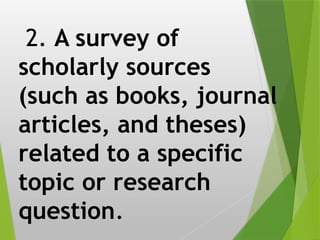 2. A survey of
scholarly sources
(such as books, journal
articles, and theses)
related to a specific
topic or research
question.
 