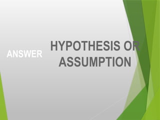 ANSWER
HYPOTHESIS OR
ASSUMPTION
 