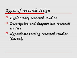 Types of research design
 Exploratory research studies
 Descriptive and diagnostics research
studies
 Hypothesis testing research studies
(Casual)
 