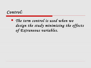 Control:
 The term control is used when we
design the study minimizing the effects
of Extraneous variables.
 