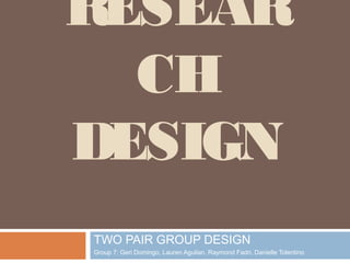 RESEAR
  CH
DESIGN
TWO PAIR GROUP DESIGN
Group 7: Geri Domingo, Lauren Aguilan, Raymond Fadri, Danielle Tolentino
 