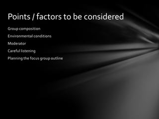 Points / factors to be considered
Group composition
Environmental conditions
Moderator
Careful listening
Planning the focus group outline
 