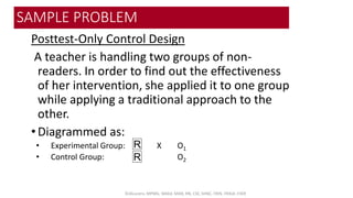 SAMPLE PROBLEM
Posttest-Only Control Design
A teacher is handling two groups of non-
readers. In order to find out the eff...