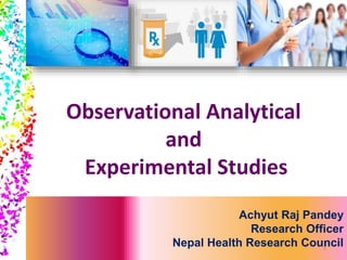 Achyut Raj Pandey
Research Officer
Nepal Health Research Council1
Observational Analytical
and
Experimental Studies
 