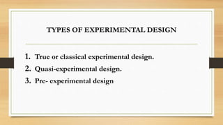 TYPES OF EXPERIMENTAL DESIGN
1. True or classical experimental design.
2. Quasi-experimental design.
3. Pre- experimental design
 