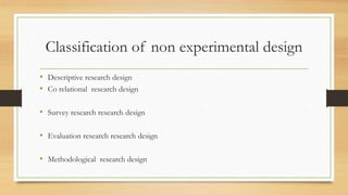 Classification of non experimental design
• Descriptive research design
• Co relational research design
• Survey research research design
• Evaluation research research design
• Methodological research design
 