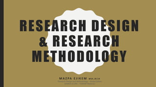 RESEARCH DESIGN
& RESEARCH
METHODOLOGY
M A Z PA E J I K E M M B ; B C H
Research Design and Methodology - Mazpa Ejikem
(NiMSA SCORE - TORASIF Webinar)
 