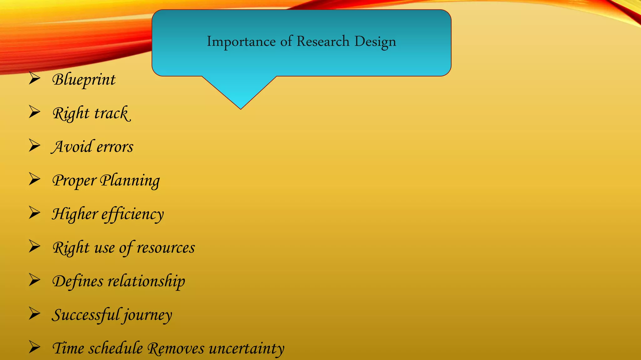 Importance of Research Design
 Blueprint
 Right track
 Avoid errors
 Proper Planning
 Higher efficiency
 Right use of resources
 Defines relationship
 Successful journey
 Time schedule Removes uncertainty
 