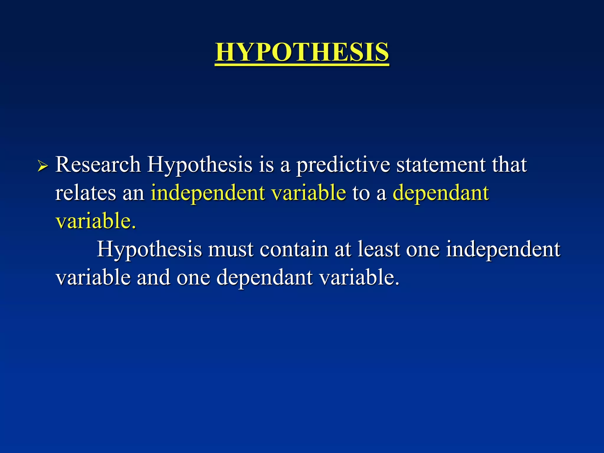 HYPOTHESIS
➢ Research Hypothesis is a predictive statement that
relates an independent variable to a dependant
variable.
Hypothesis must contain at least one independent
variable and one dependant variable.
 