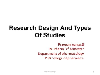 Research Design And Types
Of Studies
Praveen kumar.S
M.Pharm 3rd semester
Department of pharmacology
PSG college of pharmacy.
1
Research Design
 