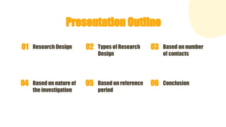 Presentation Outline
Research Design
01 Types of Research
Design
02 Based on number
of contacts
03
Based on nature of
the investigation
04 Based on reference
period
05 Conclusion
06
 