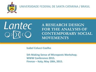 A RESEARCH DESIGN
FOR THE ANALYSIS OF
CONTEMPORARY SOCIAL
MOVEMENTS
Isabel Colucci Coelho
5th Making Sense of Microposts Workshop;
WWW Conference 2015.
Firenze – Italy; May 18th, 2015.
UNIVERSIDADE FEDERAL DE SANTA CATARINA / BRASIL
 