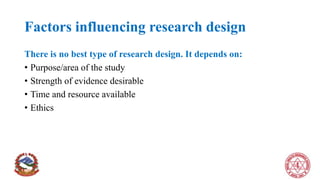 Factors influencing research design
There is no best type of research design. It depends on:
• Purpose/area of the study
• Strength of evidence desirable
• Time and resource available
• Ethics
 