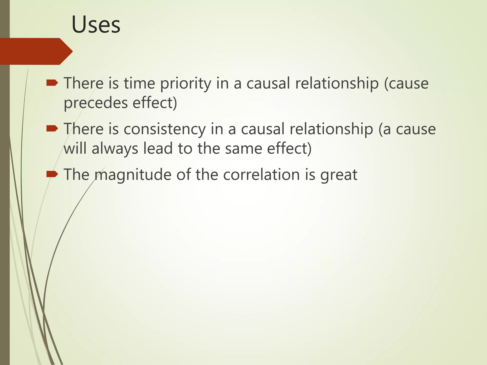 Uses
 There is time priority in a causal relationship (cause
precedes effect)
 There is consistency in a causal relationship (a cause
will always lead to the same effect)
 The magnitude of the correlation is great
 