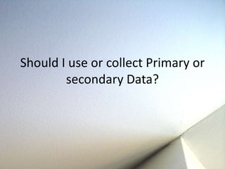 Should I use or collect Primary or 
secondary Data? 
 