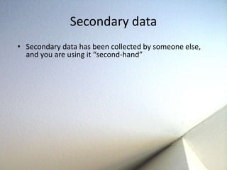 Secondary data 
• Secondary data has been collected by someone else, 
and you are using it “second-hand” 
 