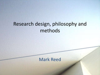 Research design, philosophy and 
methods 
Mark Reed 
 