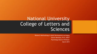 National University
College of Letters and
Sciences
Research Methodology in Adult Development and Aging
Steven Mendoza, Ph.D.,MSCP
Psychology Adjunct Professor
March 2015
 