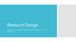 Research Design
Jessica Urish, Jennifer Holtgrewe, Alexis Dykes,Tammy
Banning
 
