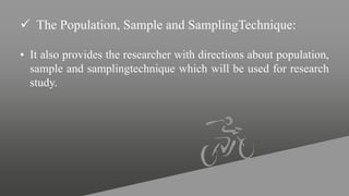  The Population, Sample and SamplingTechnique:
• It also provides the researcher with directions about population,
sample and samplingtechnique which will be used for research
study.
 