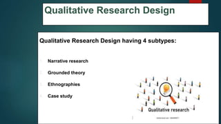Qualitative Research Design
Qualitative Research Design having 4 subtypes:
1. Narrative research
2. Grounded theory
3. Ethnographies
4. Case study
46
 
