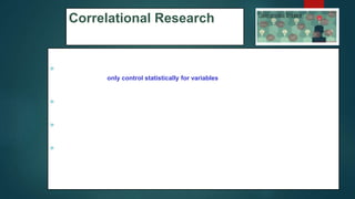 Correlational Research
 Recognize that a correlation study is not as rigorous as an experiment because the
researcher can only control statistically for variables rather than physically manipulate
variables.
 Correlational studies do not “prove” relationships; rather, they indicate an association
between or among variables or sets of scores.
 Realize that all correlational studies, no matter how advanced the statistics, use a
correlation coefﬁcient as their base for analysis.
 Understanding the intent of this coefﬁcient helps you determine the results in a
correlational study.
74
 