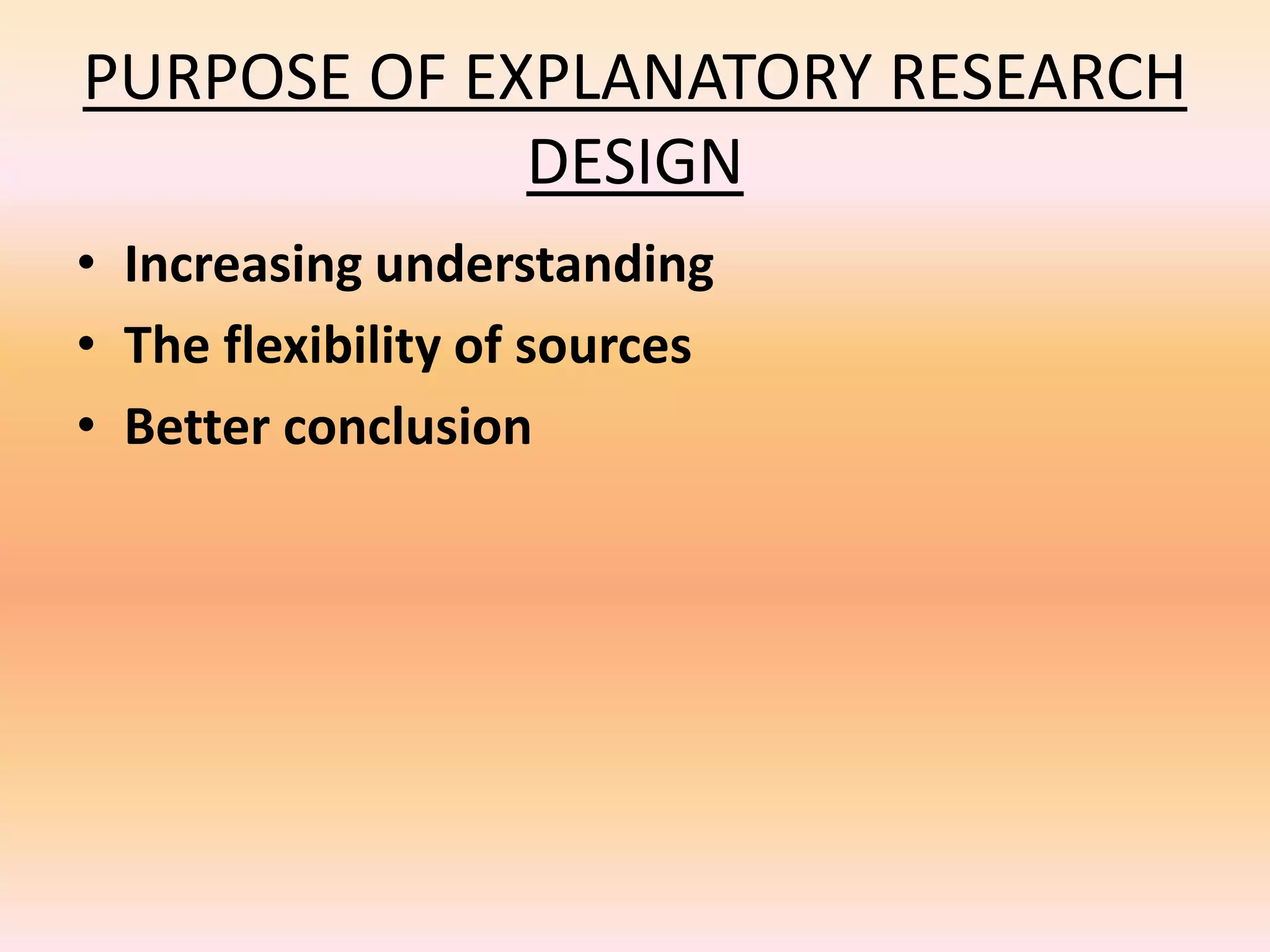 PURPOSE OF EXPLANATORY RESEARCH
DESIGN
• Increasing understanding
• The flexibility of sources
• Better conclusion
 