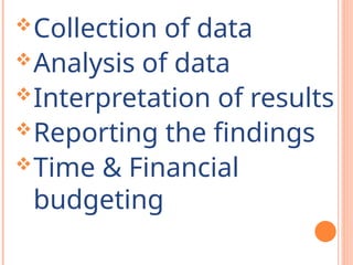 Collection of data
Analysis of data
Interpretation of results
Reporting the findings
Time & Financial
budgeting
 
