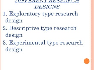 DIFFERENT RESEARCH
DESIGNS
1. Exploratory type research
design
2. Descriptive type research
design
3. Experimental type research
design
 
