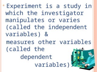 
Experiment is a study in
which the investigator
manipulates or varies
(called the independent
variables) &
measures other variables
(called the
dependent
variables).
 