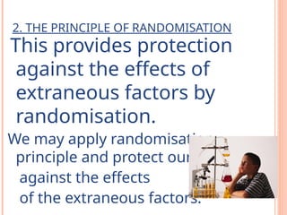 2. THE PRINCIPLE OF RANDOMISATION
This provides protection
against the effects of
extraneous factors by
randomisation.
We may apply randomisation
principle and protect ourselves
against the effects
of the extraneous factors.
 