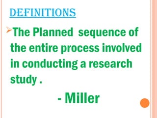 DEFINITIONS
The Planned sequence of
the entire process involved
in conducting a research
study .
- Miller
 