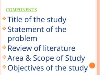 COMPONENTS
 Title of the study
 Statement of the
problem
 Review of literature
 Area & Scope of Study
 Objectives of the study
 