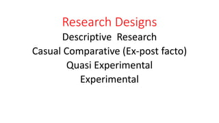Research Designs
Descriptive Research
Casual Comparative (Ex-post facto)
Quasi Experimental
Experimental
 