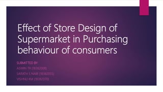 Effect of Store Design of
Supermarket in Purchasing
behaviour of consumers
SUBMITTED BY:
ASWIN TR (18382008)
SARATH S NAIR (18382055)
VISHNU KM (18382070)
 