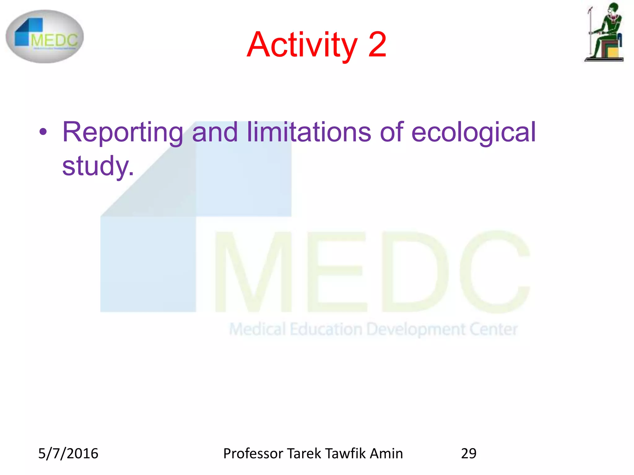 Activity 2
• Reporting and limitations of ecological
study.
5/7/2016 Professor Tarek Tawfik Amin 29
 