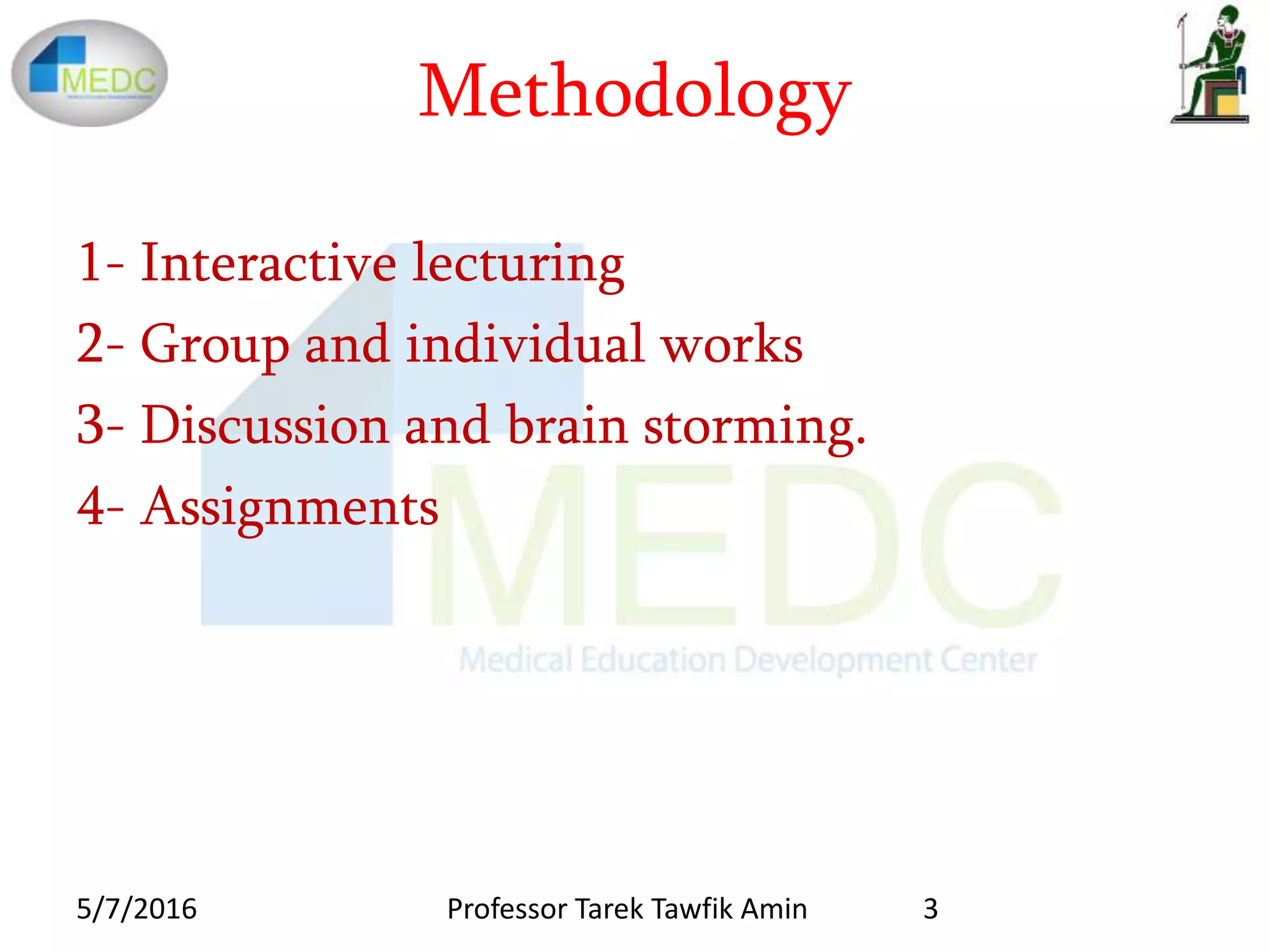 Methodology
1- Interactive lecturing
2- Group and individual works
3- Discussion and brain storming.
4- Assignments
5/7/2016 3Professor Tarek Tawfik Amin
 
