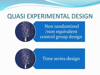 QUASI EXPERIMENTAL DESIGN
Non randomized
/non equivalent
control group design
Time series design
 