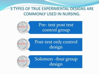 3 TYPES OF TRUE EXPERIMENTAL DESIGNS ARE
COMMONLY USED IN NURSING.
Pre- test post test
control group
Post-test only control
design
Solomon –four group
design
 