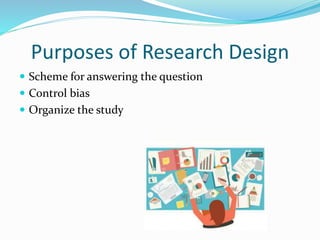 Purposes of Research Design
 Scheme for answering the question
 Control bias
 Organize the study
 
