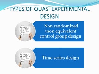 TYPES OF QUASI EXPERIMENTAL
DESIGN
Non randomized
/non equivalent
control group design
Time series design
 