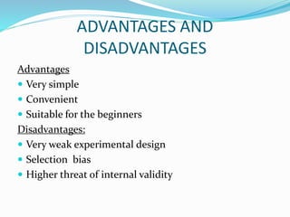 ADVANTAGES AND
DISADVANTAGES
Advantages
 Very simple
 Convenient
 Suitable for the beginners
Disadvantages:
 Very weak experimental design
 Selection bias
 Higher threat of internal validity
 