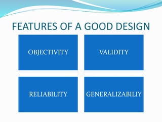 FEATURES OF A GOOD DESIGN
OBJECTIVITY VALIDITY
RELIABILITY GENERALIZABILIY
 