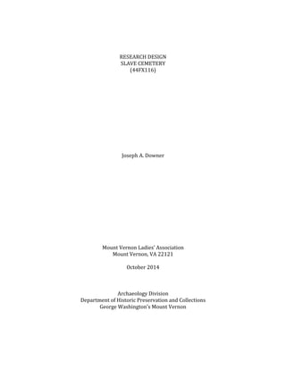 RESEARCH DESIGN
SLAVE CEMETERY
(44FX116)
Joseph A. Downer
Mount Vernon Ladies’ Association
Mount Vernon, VA 22121
October 2014
Archaeology Division
Department of Historic Preservation and Collections
George Washington’s Mount Vernon
 