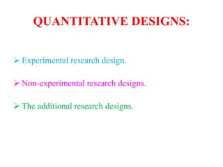 QUANTITATIVE DESIGNS:
 Experimental research design.
 Non-experimental research designs.
 The additional research designs.
 