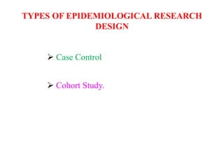 TYPES OF EPIDEMIOLOGICAL RESEARCH
DESIGN
 Case Control
 Cohort Study.
 